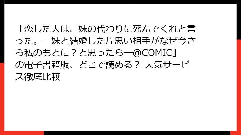 『恋した人は、妹の代わりに死んでくれと言った。―妹と結婚した片思い相手がなぜ今さら私のもとに？と思ったら―@COMIC』の電子書籍版、どこで読める？ 人気サービス徹底比較