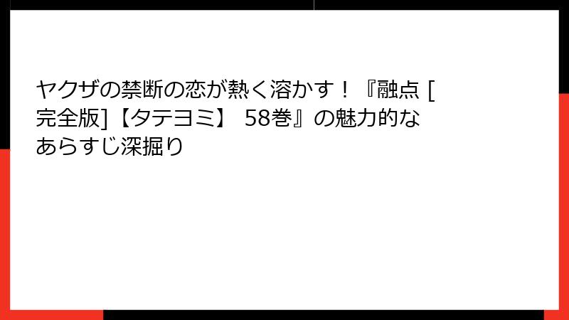 ヤクザの禁断の恋が熱く溶かす！『融点 [完全版]【タテヨミ】 58巻』の魅力的なあらすじ深掘り