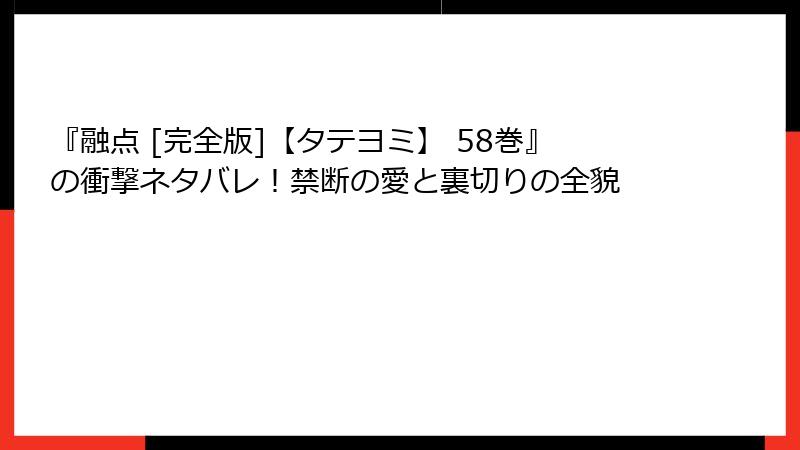『融点 [完全版]【タテヨミ】 58巻』の衝撃ネタバレ！禁断の愛と裏切りの全貌