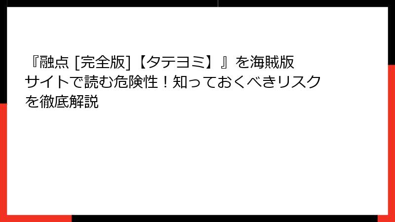 『融点 [完全版]【タテヨミ】』を海賊版サイトで読む危険性！知っておくべきリスクを徹底解説