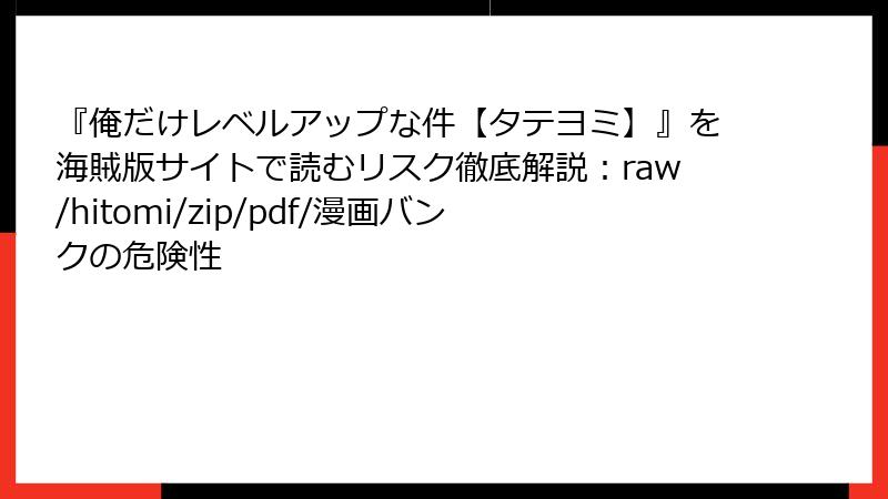 『俺だけレベルアップな件【タテヨミ】』を海賊版サイトで読むリスク徹底解説：raw/hitomi/zip/pdf/漫画バンクの危険性