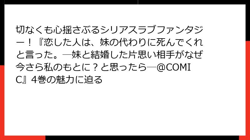切なくも心揺さぶるシリアスラブファンタジー!『恋した人は、妹の代わりに死んでくれと言った。―妹と結婚した片思い相手がなぜ今さら私のもとに?と思ったら―@COMIC』4巻の魅力に迫る