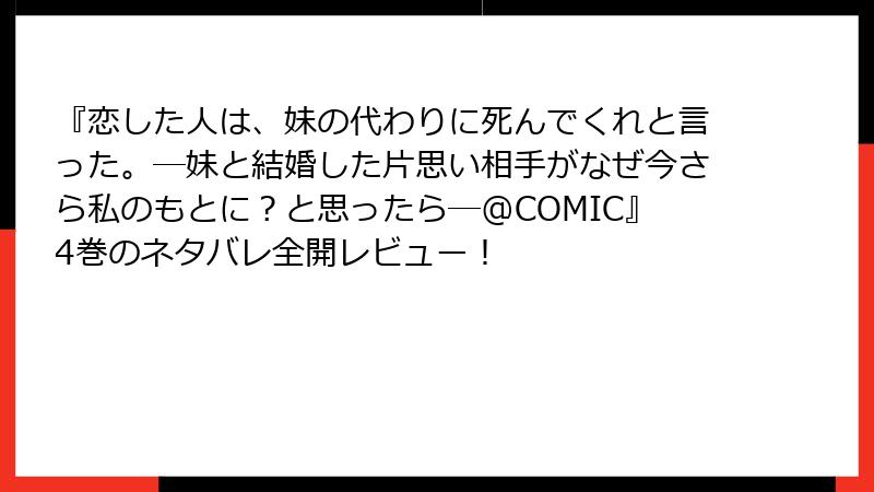 『恋した人は、妹の代わりに死んでくれと言った。―妹と結婚した片思い相手がなぜ今さら私のもとに?と思ったら―@COMIC』4巻のネタバレ全開レビュー!