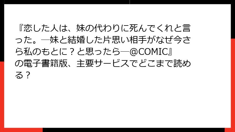 『恋した人は、妹の代わりに死んでくれと言った。―妹と結婚した片思い相手がなぜ今さら私のもとに?と思ったら―@COMIC』の電子書籍版、主要サービスでどこまで読める?