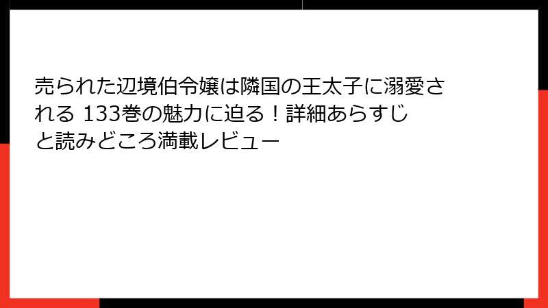 売られた辺境伯令嬢は隣国の王太子に溺愛される 133巻の魅力に迫る！詳細あらすじと読みどころ満載レビュー