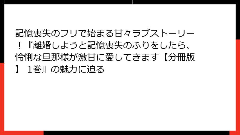 記憶喪失のフリで始まる甘々ラブストーリー！『離婚しようと記憶喪失のふりをしたら、怜悧な旦那様が激甘に愛してきます【分冊版】 1巻』の魅力に迫る