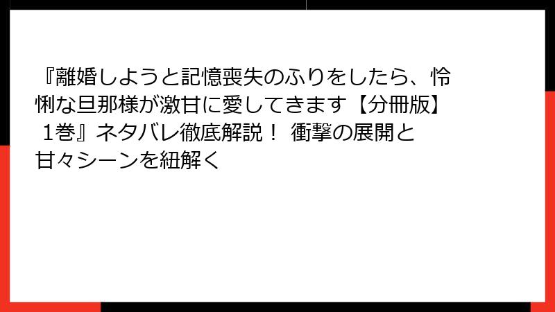 『離婚しようと記憶喪失のふりをしたら、怜悧な旦那様が激甘に愛してきます【分冊版】 1巻』ネタバレ徹底解説！ 衝撃の展開と甘々シーンを紐解く