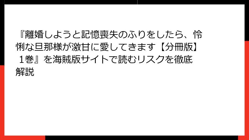 『離婚しようと記憶喪失のふりをしたら、怜悧な旦那様が激甘に愛してきます【分冊版】 1巻』を海賊版サイトで読むリスクを徹底解説