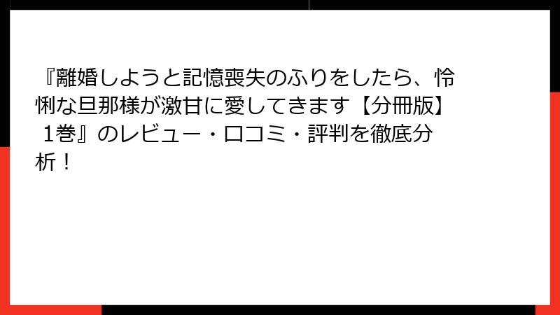 『離婚しようと記憶喪失のふりをしたら、怜悧な旦那様が激甘に愛してきます【分冊版】 1巻』のレビュー・口コミ・評判を徹底分析！