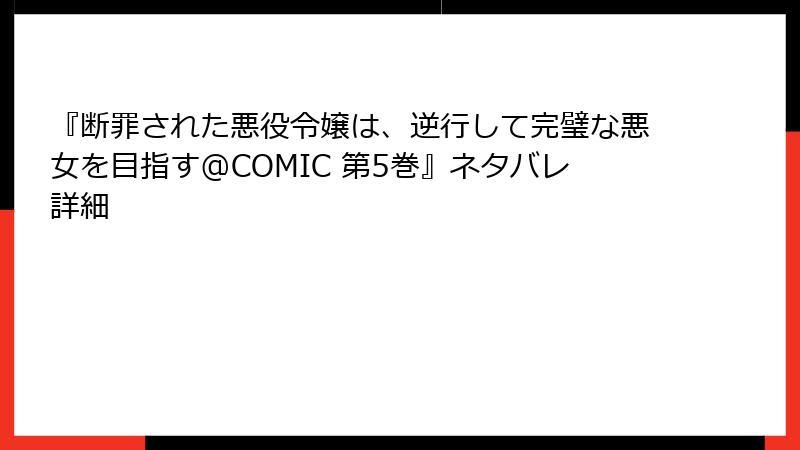 『断罪された悪役令嬢は、逆行して完璧な悪女を目指す@COMIC 第5巻』ネタバレ詳細