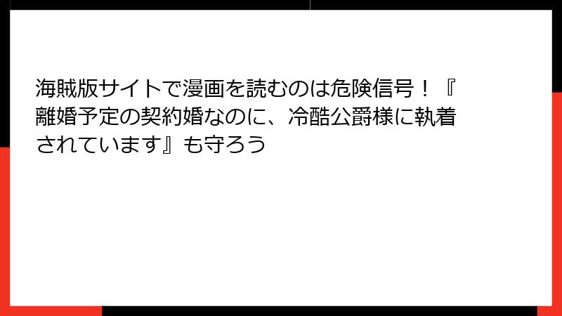 海賊版サイトで漫画を読むのは危険信号！『離婚予定の契約婚なのに、冷酷公爵様に執着されています』も守ろう