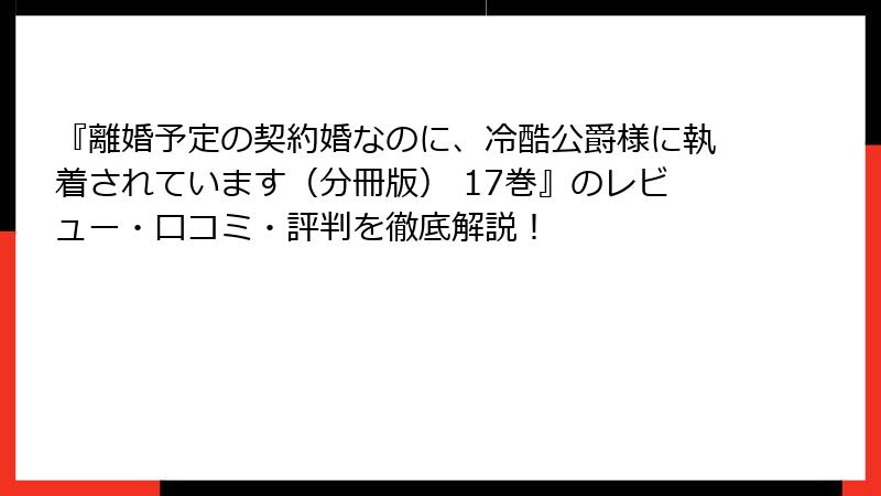 『離婚予定の契約婚なのに、冷酷公爵様に執着されています（分冊版） 17巻』のレビュー・口コミ・評判を徹底解説！