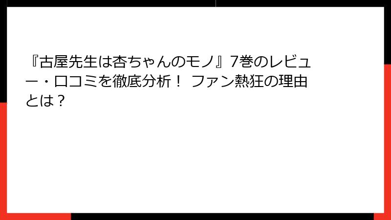 『古屋先生は杏ちゃんのモノ』7巻のレビュー・口コミを徹底分析！ ファン熱狂の理由とは？