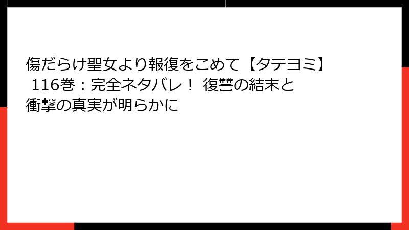 傷だらけ聖女より報復をこめて【タテヨミ】 116巻：完全ネタバレ！ 復讐の結末と衝撃の真実が明らかに