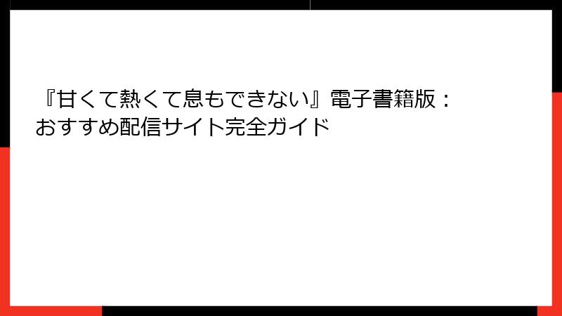 『甘くて熱くて息もできない』電子書籍版：おすすめ配信サイト完全ガイド