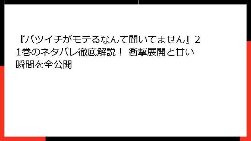 『バツイチがモテるなんて聞いてません』21巻のネタバレ徹底解説！ 衝撃展開と甘い瞬間を全公開
