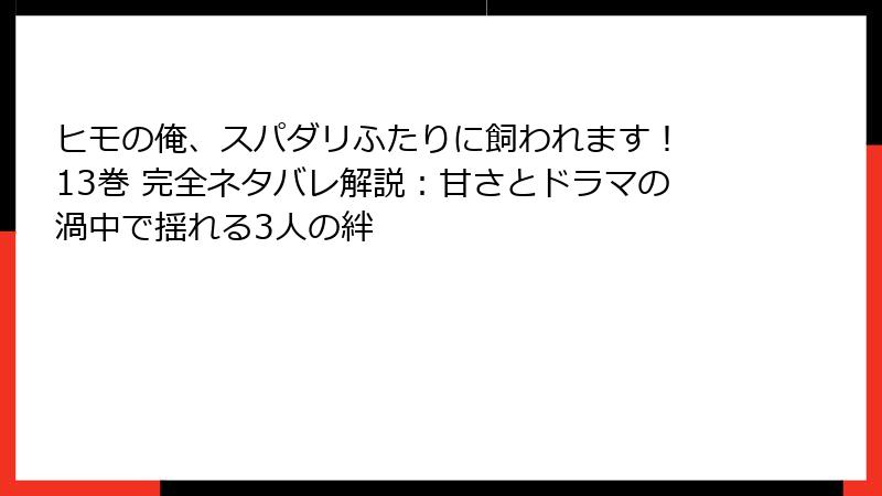 ヒモの俺、スパダリふたりに飼われます! 13巻 完全ネタバレ解説:甘さとドラマの渦中で揺れる3人の絆