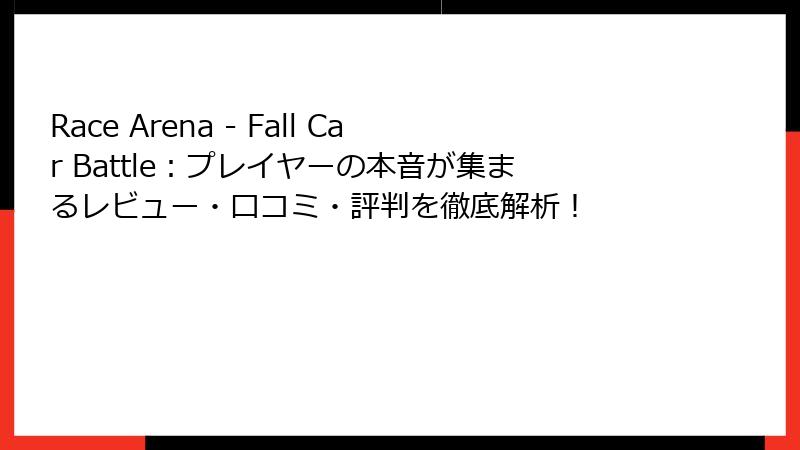 Race Arena - Fall Car Battle：プレイヤーの本音が集まるレビュー・口コミ・評判を徹底解析！