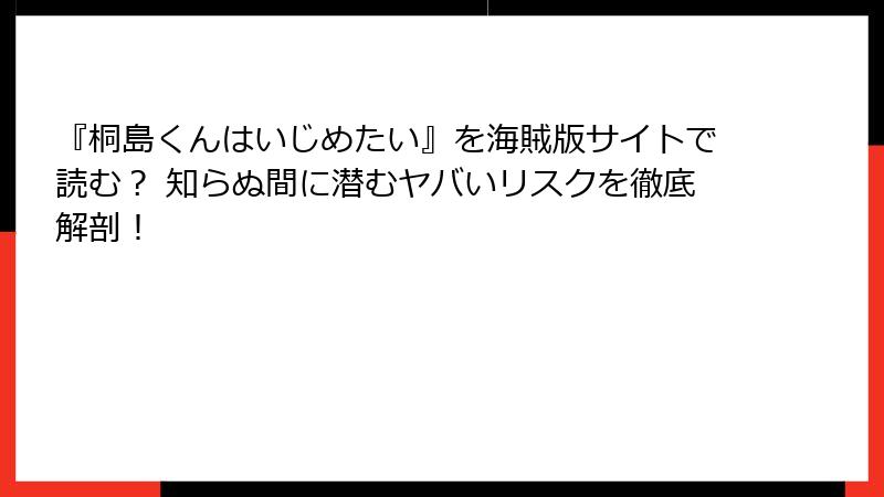 『桐島くんはいじめたい』を海賊版サイトで読む？ 知らぬ間に潜むヤバいリスクを徹底解剖！