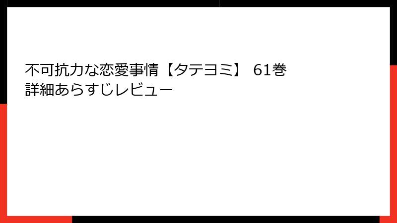 不可抗力な恋愛事情【タテヨミ】 61巻 詳細あらすじレビュー