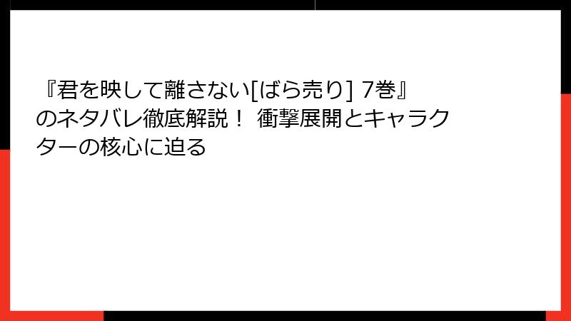 『君を映して離さない[ばら売り] 7巻』のネタバレ徹底解説！ 衝撃展開とキャラクターの核心に迫る