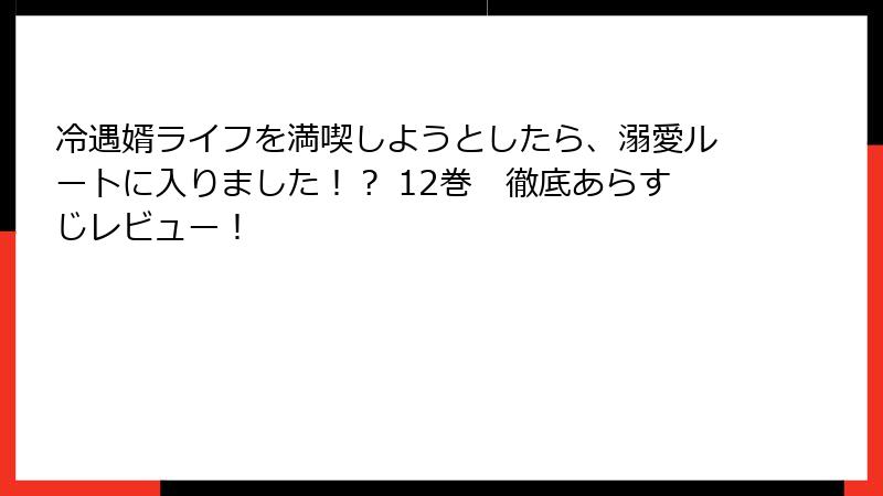 冷遇婿ライフを満喫しようとしたら、溺愛ルートに入りました！？ 12巻　徹底あらすじレビュー！