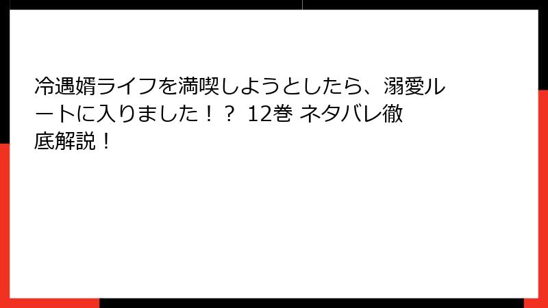 冷遇婿ライフを満喫しようとしたら、溺愛ルートに入りました！？ 12巻 ネタバレ徹底解説！