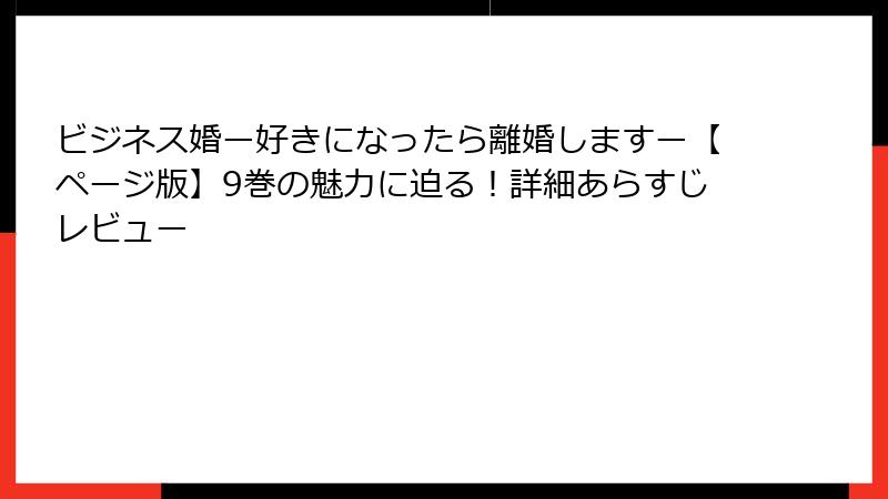 ビジネス婚ー好きになったら離婚しますー【ページ版】9巻の魅力に迫る！詳細あらすじレビュー