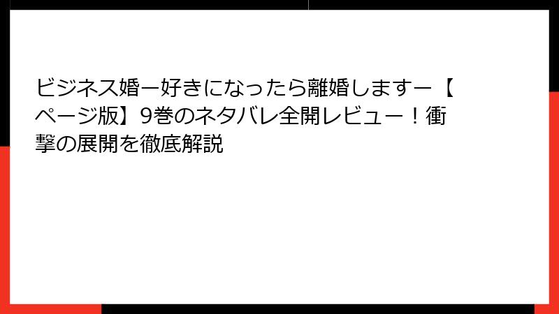 ビジネス婚ー好きになったら離婚しますー【ページ版】9巻のネタバレ全開レビュー！衝撃の展開を徹底解説