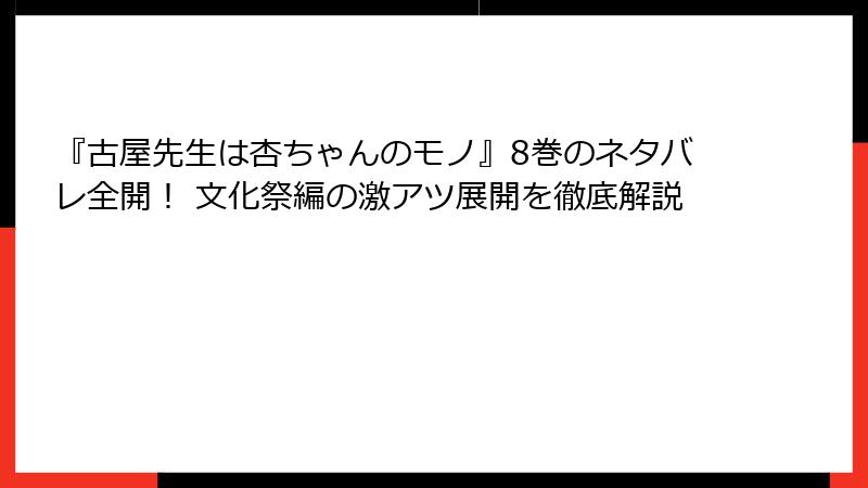 『古屋先生は杏ちゃんのモノ』8巻のネタバレ全開！ 文化祭編の激アツ展開を徹底解説