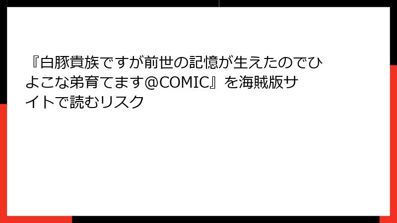 『白豚貴族ですが前世の記憶が生えたのでひよこな弟育てます@COMIC』を海賊版サイトで読むリスク