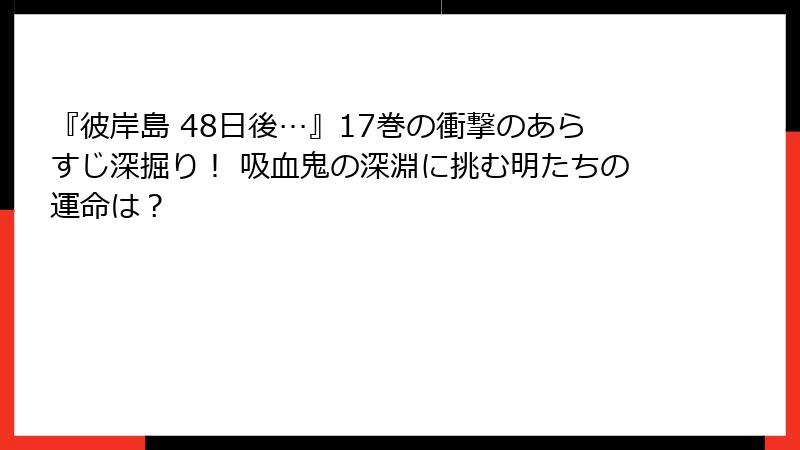 『彼岸島 48日後…』17巻の衝撃のあらすじ深掘り！ 吸血鬼の深淵に挑む明たちの運命は？