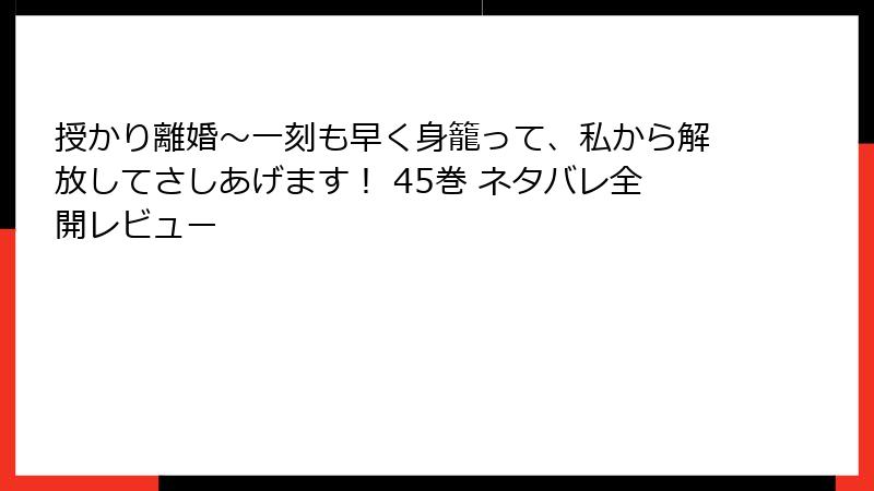 授かり離婚～一刻も早く身籠って、私から解放してさしあげます！ 45巻 ネタバレ全開レビュー