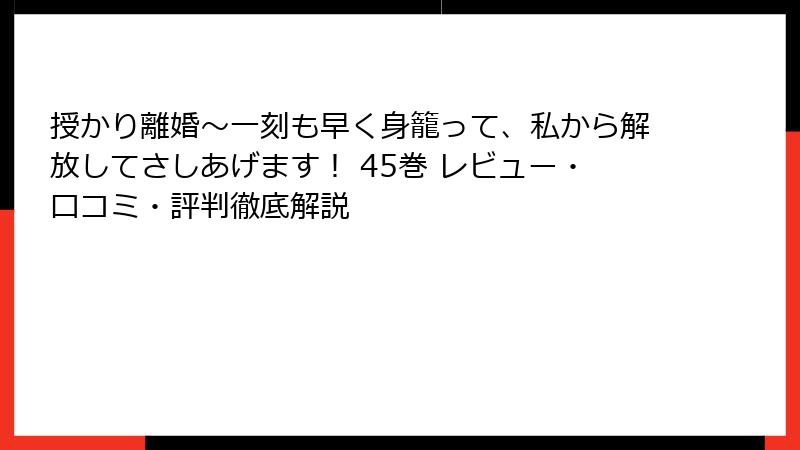授かり離婚～一刻も早く身籠って、私から解放してさしあげます！ 45巻 レビュー・口コミ・評判徹底解説