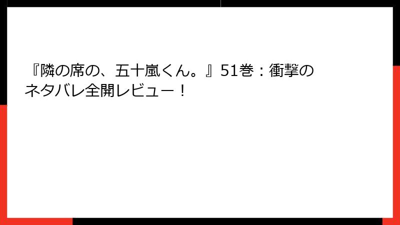 『隣の席の、五十嵐くん。』51巻：衝撃のネタバレ全開レビュー！
