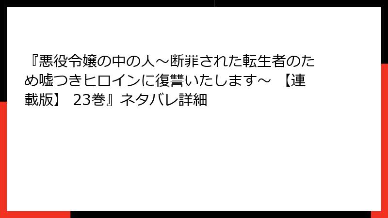 『悪役令嬢の中の人～断罪された転生者のため嘘つきヒロインに復讐いたします～ 【連載版】 23巻』ネタバレ詳細