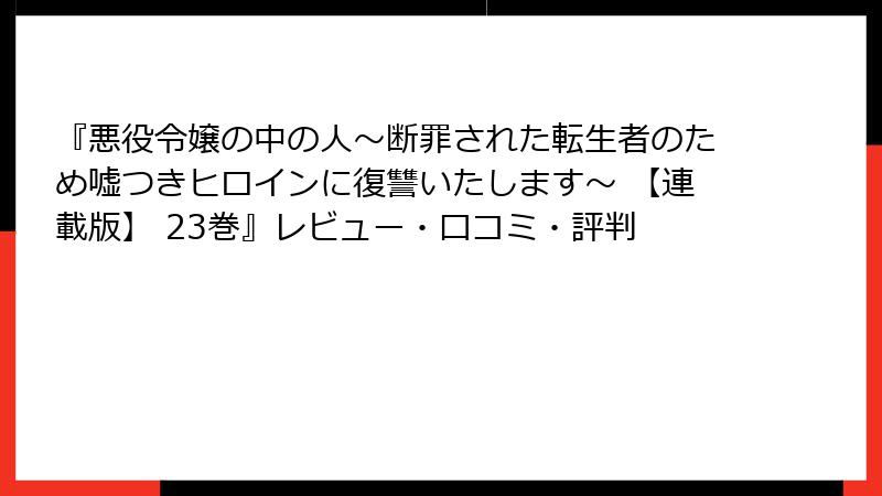『悪役令嬢の中の人～断罪された転生者のため嘘つきヒロインに復讐いたします～ 【連載版】 23巻』レビュー・口コミ・評判