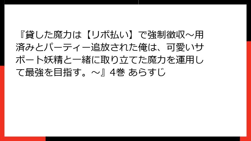 『貸した魔力は【リボ払い】で強制徴収～用済みとパーティー追放された俺は、可愛いサポート妖精と一緒に取り立てた魔力を運用して最強を目指す。～』4巻 あらすじ