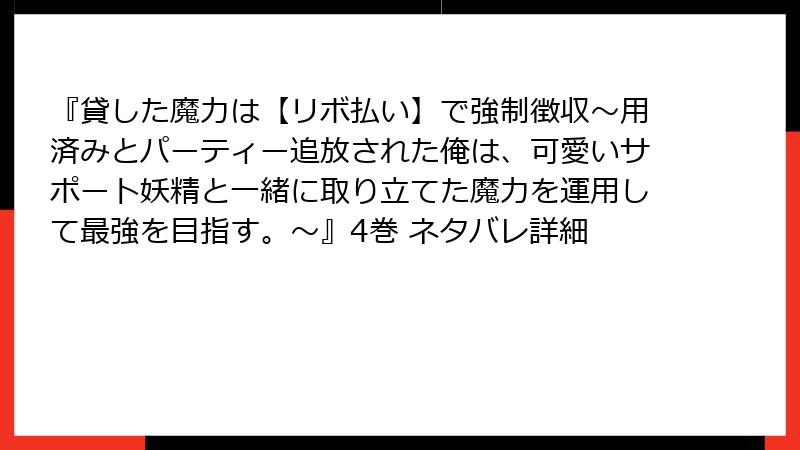 『貸した魔力は【リボ払い】で強制徴収～用済みとパーティー追放された俺は、可愛いサポート妖精と一緒に取り立てた魔力を運用して最強を目指す。～』4巻 ネタバレ詳細