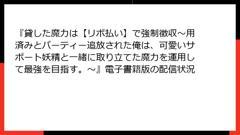 『貸した魔力は【リボ払い】で強制徴収～用済みとパーティー追放された俺は、可愛いサポート妖精と一緒に取り立てた魔力を運用して最強を目指す。～』電子書籍版の配信状況