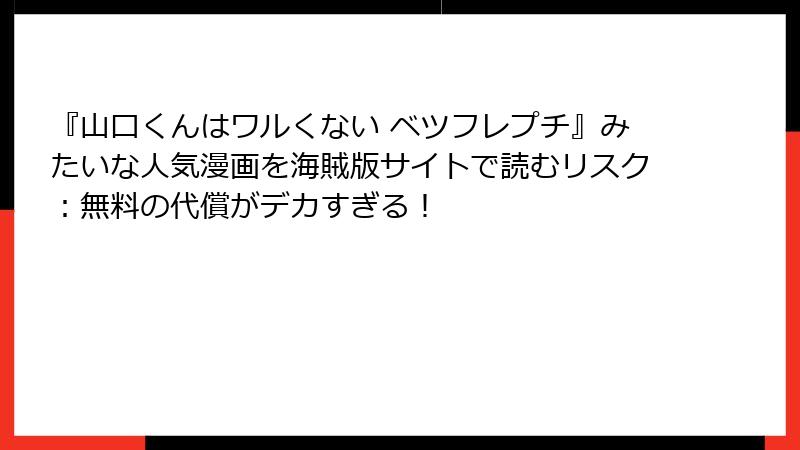 『山口くんはワルくない ベツフレプチ』みたいな人気漫画を海賊版サイトで読むリスク：無料の代償がデカすぎる！