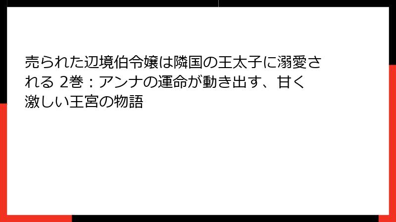 売られた辺境伯令嬢は隣国の王太子に溺愛される 2巻：アンナの運命が動き出す、甘く激しい王宮の物語