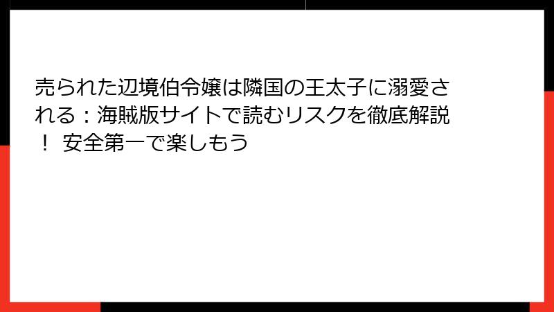 売られた辺境伯令嬢は隣国の王太子に溺愛される：海賊版サイトで読むリスクを徹底解説！ 安全第一で楽しもう