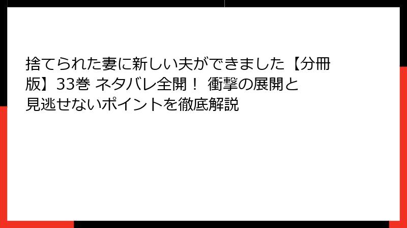 捨てられた妻に新しい夫ができました【分冊版】33巻 ネタバレ全開! 衝撃の展開と見逃せないポイントを徹底解説