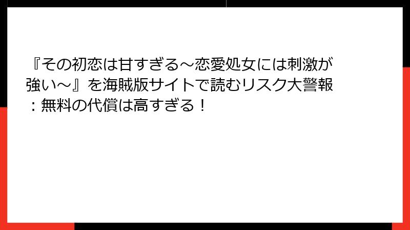 『その初恋は甘すぎる～恋愛処女には刺激が強い～』を海賊版サイトで読むリスク大警報：無料の代償は高すぎる！
