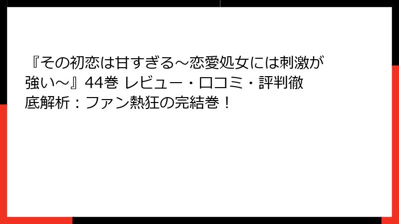 『その初恋は甘すぎる～恋愛処女には刺激が強い～』44巻 レビュー・口コミ・評判徹底解析：ファン熱狂の完結巻！