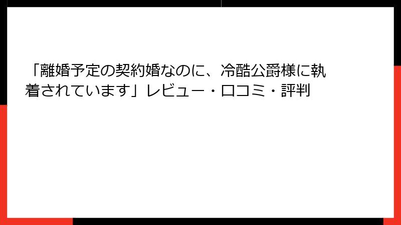 「離婚予定の契約婚なのに、冷酷公爵様に執着されています」レビュー・口コミ・評判