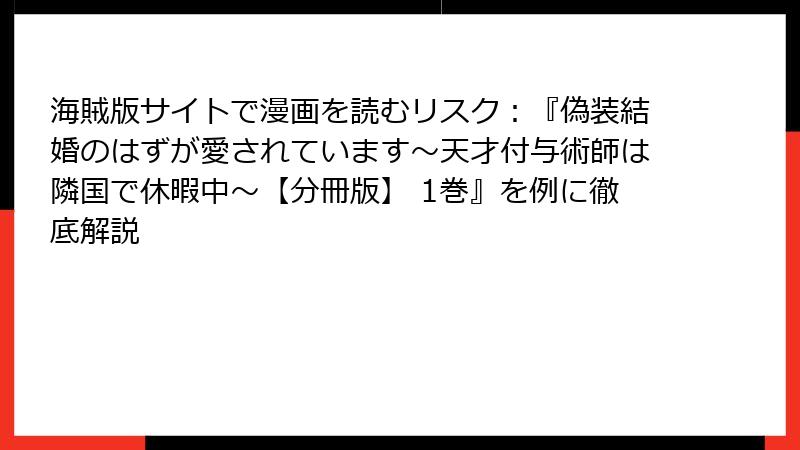海賊版サイトで漫画を読むリスク:『偽装結婚のはずが愛されています~天才付与術師は隣国で休暇中~【分冊版】 1巻』を例に徹底解説
