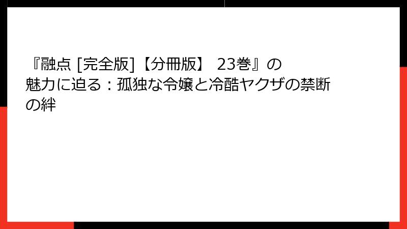 『融点 [完全版]【分冊版】 23巻』の魅力に迫る：孤独な令嬢と冷酷ヤクザの禁断の絆