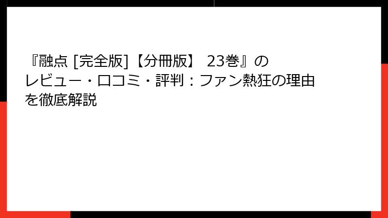 『融点 [完全版]【分冊版】 23巻』のレビュー・口コミ・評判：ファン熱狂の理由を徹底解説